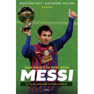 Sebastián Fest - Alexandre Juillard: Messi – Nem király és nem Isten - A világ legjobb futballistája